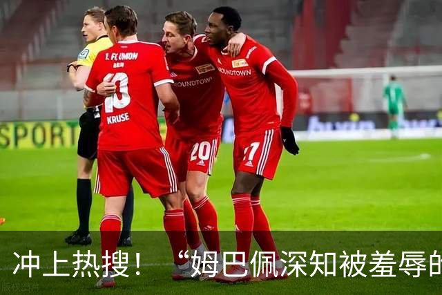 冲上热搜！“姆巴佩深知被羞辱的滋味却不懂尊重”；三大央媒下架姆巴佩相关报道