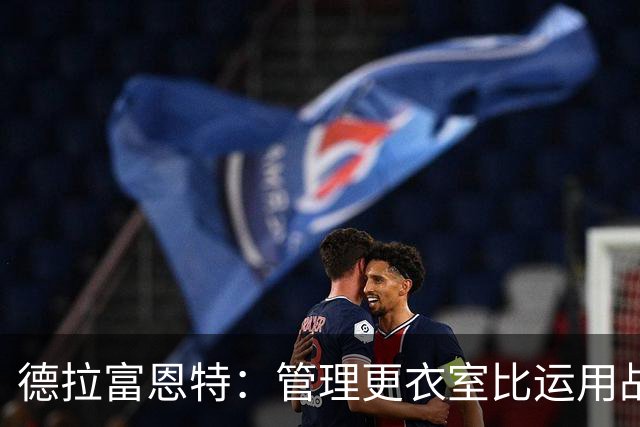 德拉富恩特：管理更衣室比运用战术难得多，首先要让球员信服